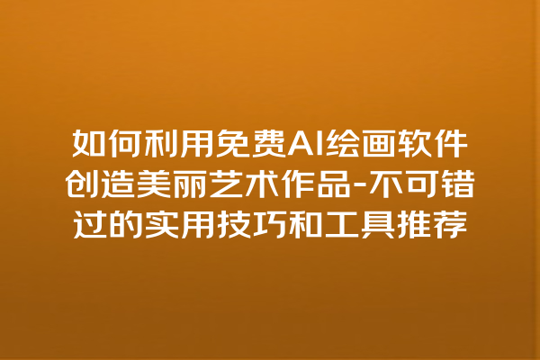 如何利用免费 AI 绘画软件创造美丽艺术作品 - 不可错过的实用技巧和工具推荐