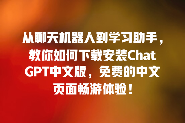 从聊天机器人到学习助手，教你如何下载安装 ChatGPT 中文版，免费的中文页面畅游体验！