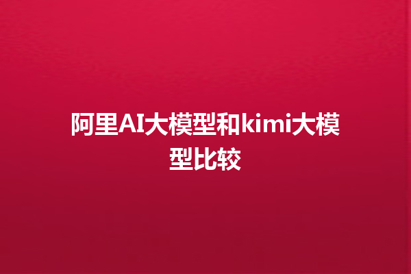 阿里 AI 大模型和 kimi 大模型比较