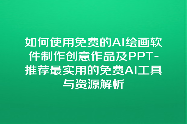 如何使用免费的 AI 绘画软件制作创意作品及 PPT- 推荐最实用的免费 AI 工具与资源解析