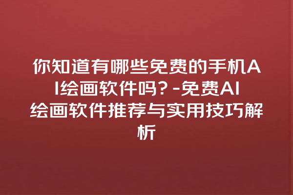 你知道有哪些免费的手机 AI 绘画软件吗？- 免费 AI 绘画软件推荐与实用技巧解析