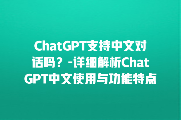 ChatGPT 支持中文对话吗？- 详细解析 ChatGPT 中文使用与功能特点