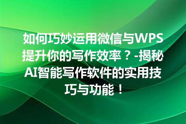 如何巧妙运用微信与 WPS 提升你的写作效率？- 揭秘 AI 智能写作软件的实用技巧与功能！