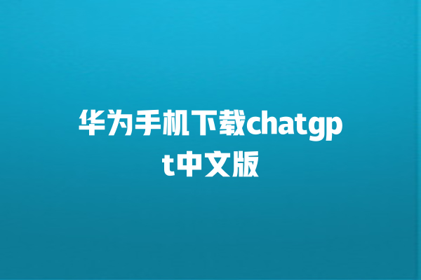 华为手机下载 chatgpt 中文版