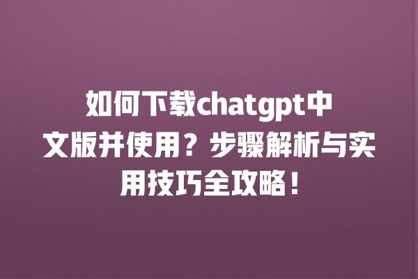 如何下载 chatgpt 中文版并使用？步骤解析与实用技巧全攻略！