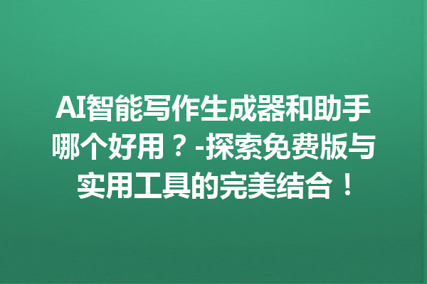 AI 智能写作生成器和助手哪个好用？- 探索免费版与实用工具的完美结合！