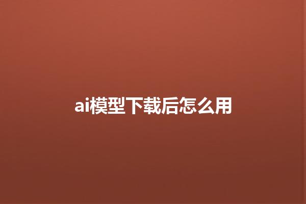 ai 模型下载后怎么用