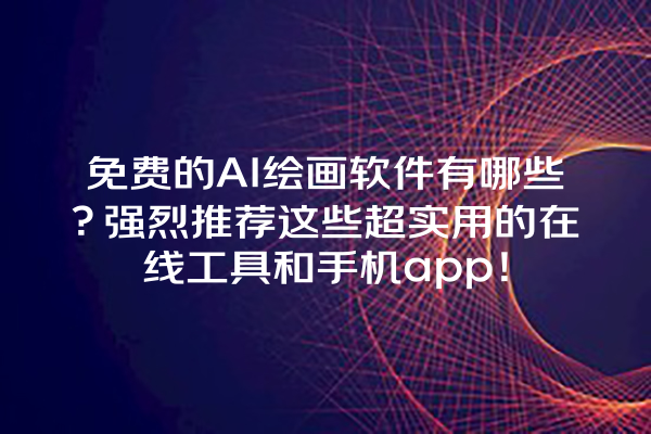 免费的 AI 绘画软件有哪些？强烈推荐这些超实用的在线工具和手机 app！