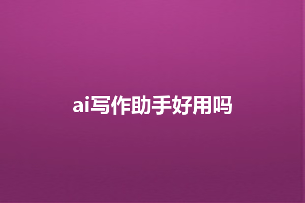 ai 写作助手好用吗