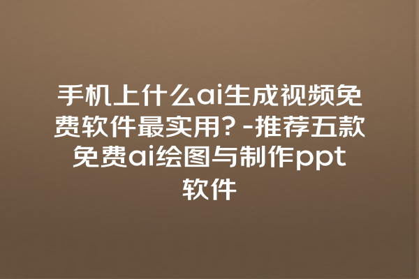 手机上什么 ai 生成视频免费软件最实用？- 推荐五款免费 ai 绘图与制作 ppt 软件