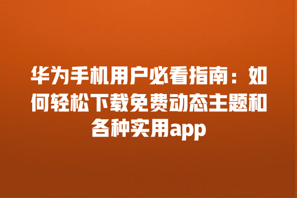 华为手机用户必看指南：如何轻松下载免费动态主题和各种实用 app