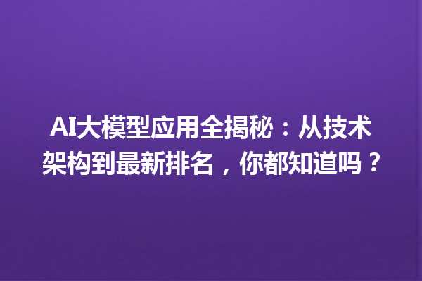 AI 大模型应用全揭秘：从技术架构到最新排名，你都知道吗？