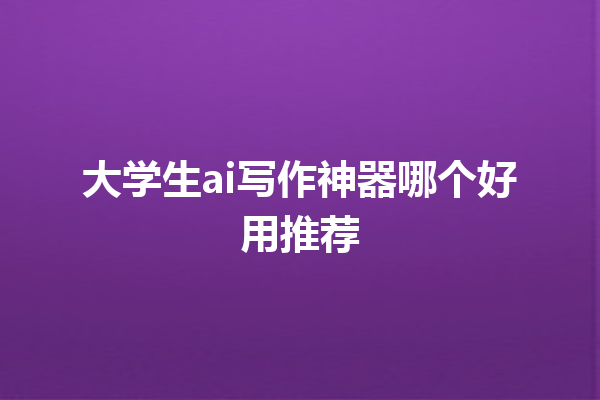 大学生 ai 写作神器哪个好用推荐