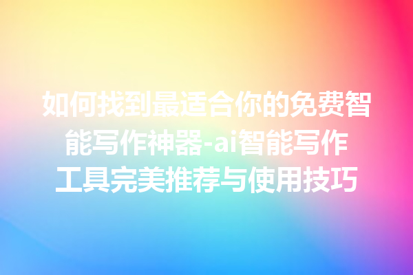 如何找到最适合你的免费智能写作神器 -ai 智能写作工具完美推荐与使用技巧