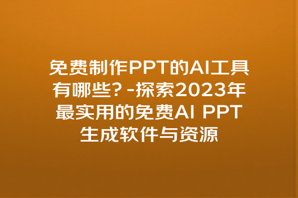 免费制作 PPT 的 AI 工具有哪些？- 探索 2023 年最实用的免费 AI PPT 生成软件与资源