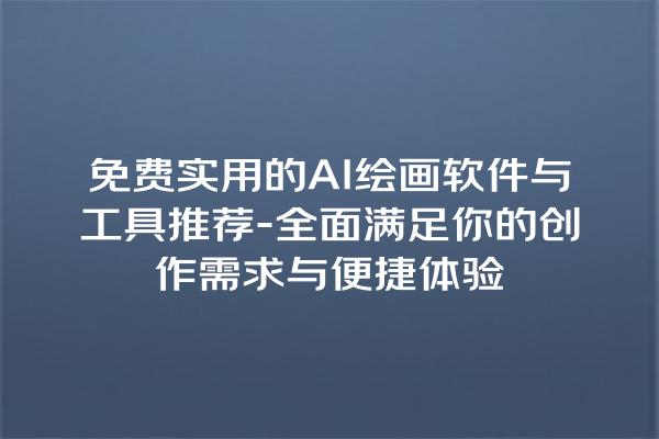 免费实用的 AI 绘画软件与工具推荐 - 全面满足你的创作需求与便捷体验