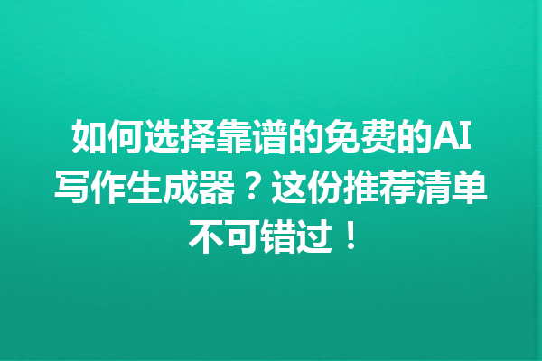 如何选择靠谱的免费的 AI 写作生成器？这份推荐清单不可错过！