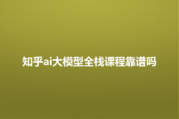 知乎 ai 大模型全栈课程靠谱吗