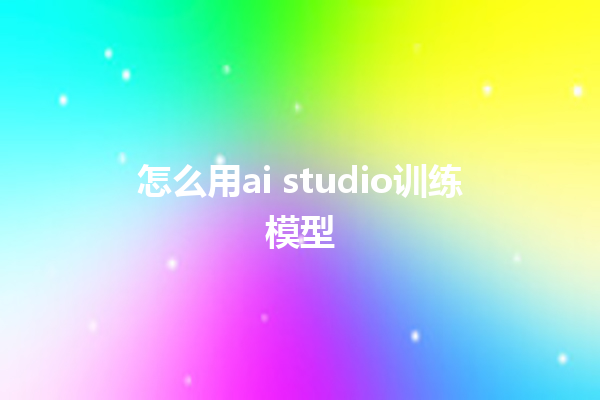 怎么用 ai studio 训练模型