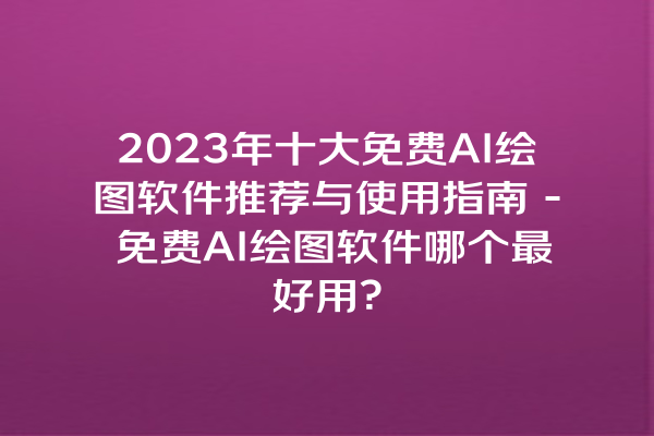 2023 年十大免费 AI 绘图软件推荐与使用指南 - 免费 AI 绘图软件哪个最好用？