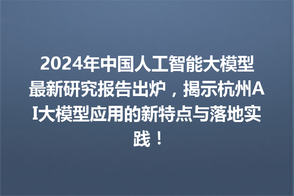 2024 年中国人工智能大模型最新研究报告出炉，揭示杭州 AI 大模型应用的新特点与落地实践！