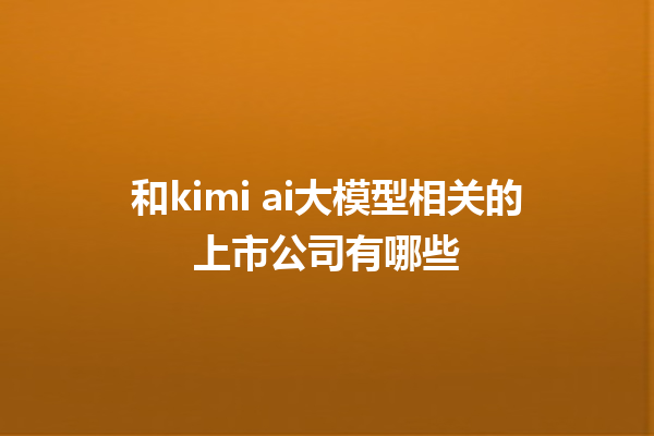 和 kimi ai 大模型相关的上市公司有哪些