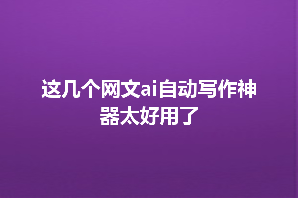 这几个网文 ai 自动写作神器太好用了