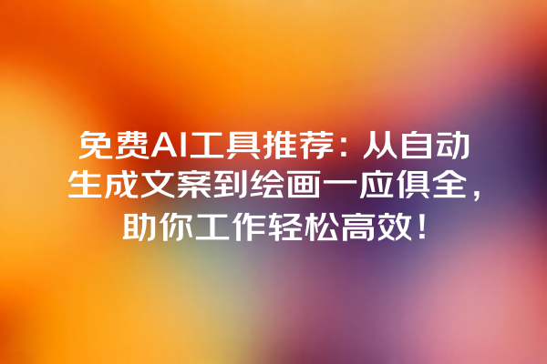 免费 AI 工具推荐：从自动生成文案到绘画一应俱全，助你工作轻松高效！