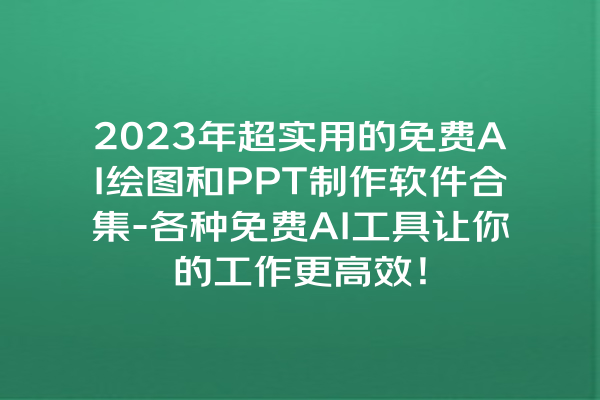 2023 年超实用的免费 AI 绘图和 PPT 制作软件合集 - 各种免费 AI 工具让你的工作更高效！