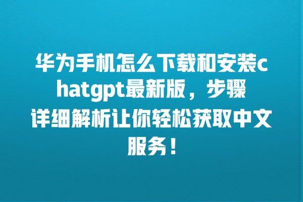 华为手机怎么下载和安装 chatgpt 最新版，步骤详细解析让你轻松获取中文服务！