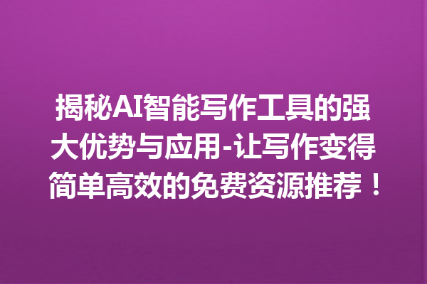 揭秘 AI 智能写作工具的强大优势与应用 - 让写作变得简单高效的免费资源推荐！