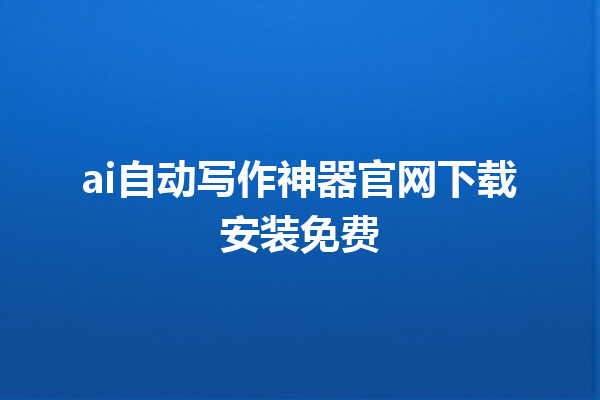 ai 自动写作神器官网下载安装免费