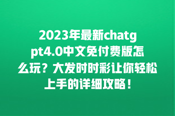 2023 年最新 chatgpt4.0 中文免付费版怎么玩？大发时时彩让你轻松上手的详细攻略！