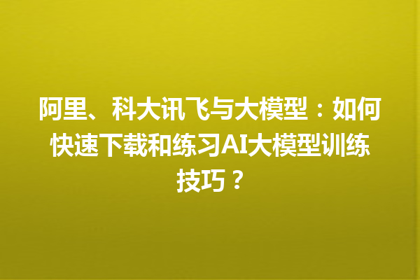 阿里、科大讯飞与大模型：如何快速下载和练习 AI 大模型训练技巧？