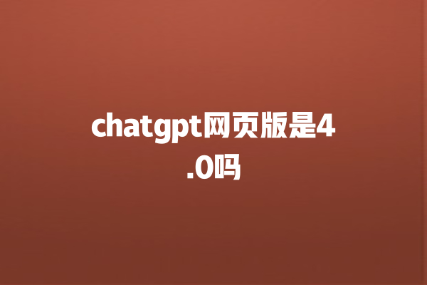 chatgpt 网页版是 4.0 吗