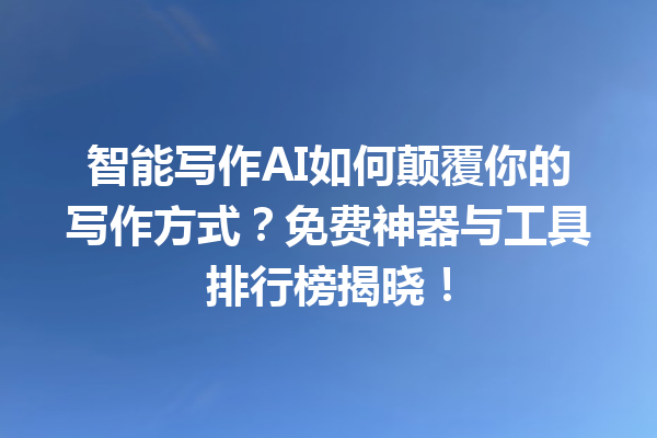 智能写作 AI 如何颠覆你的写作方式？免费神器与工具排行榜揭晓！