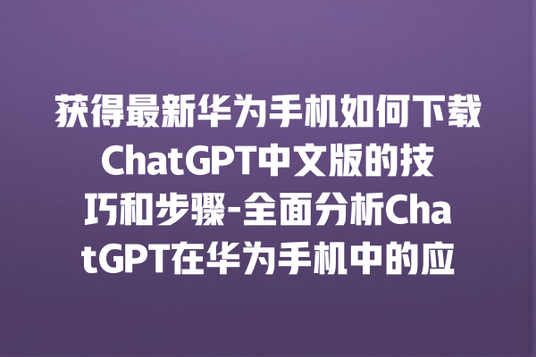 获得最新华为手机如何下载 ChatGPT 中文版的技巧和步骤 - 全面分析 ChatGPT 在华为手机中的应用