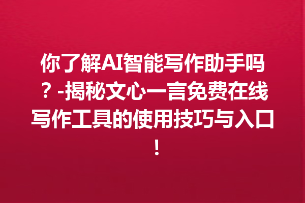 你了解 AI 智能写作助手吗？- 揭秘文心一言免费在线写作工具的使用技巧与入口！