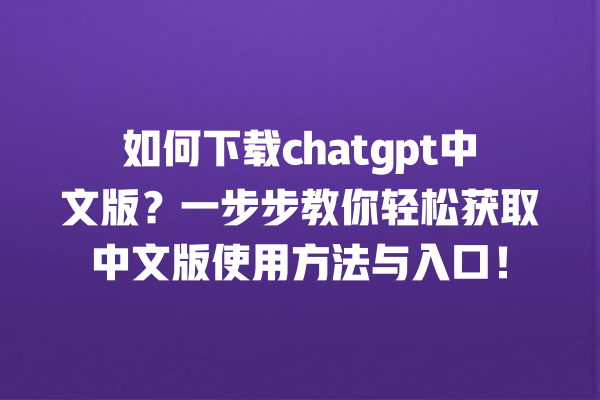 如何下载 chatgpt 中文版？一步步教你轻松获取中文版使用方法与入口！