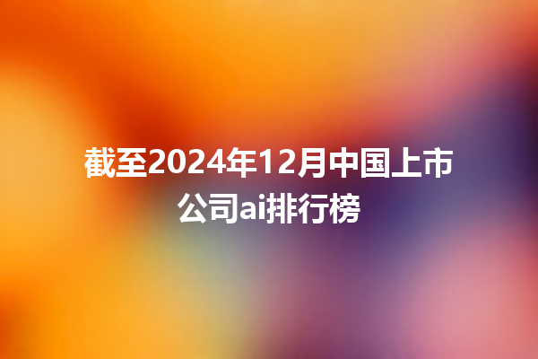 截至 2024 年 12 月中国上市公司 ai 排行榜