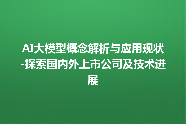 AI 大模型概念解析与应用现状 - 探索国内外上市公司及技术进展