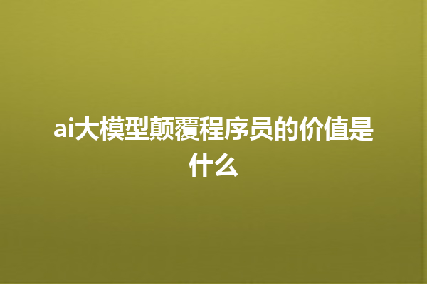 ai 大模型颠覆程序员的价值是什么