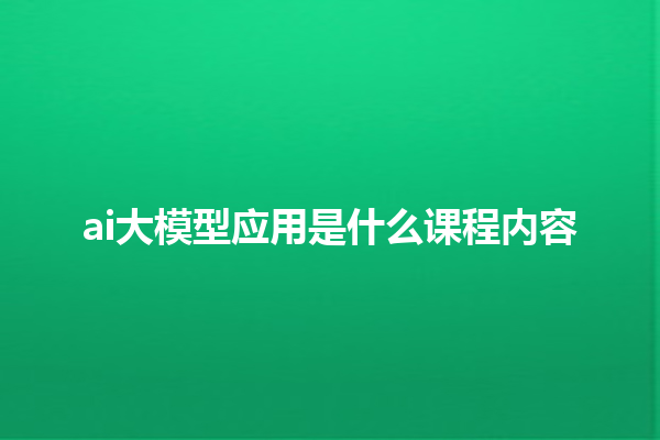 ai 大模型应用是什么课程内容