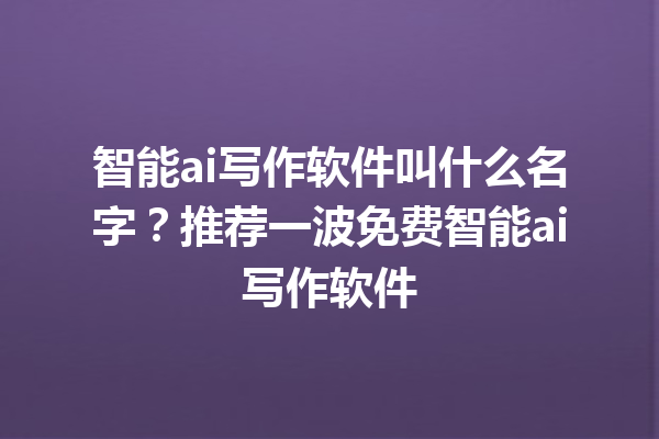 智能 ai 写作软件叫什么名字？推荐一波免费智能 ai 写作软件