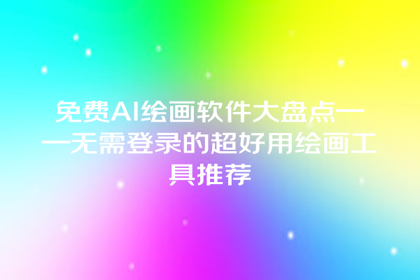 免费 AI 绘画软件大盘点——无需登录的超好用绘画工具推荐