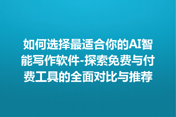 如何选择最适合你的 AI 智能写作软件 - 探索免费与付费工具的全面对比与推荐