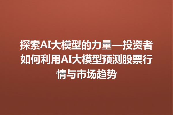 探索 AI 大模型的力量—投资者如何利用 AI 大模型预测股票行情与市场趋势