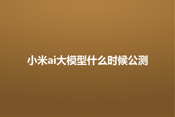 小米 ai 大模型什么时候公测