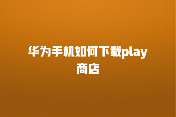 华为手机如何下载 play 商店