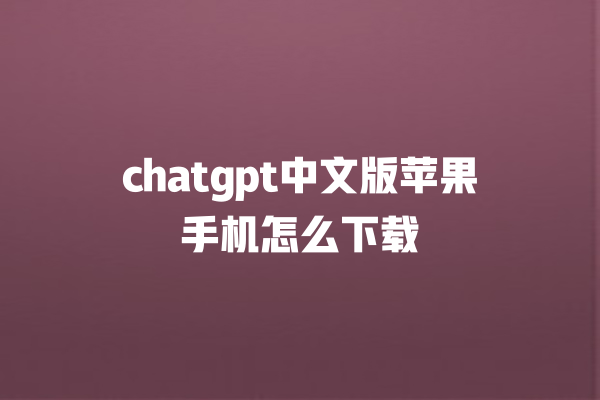 chatgpt 中文版苹果手机怎么下载